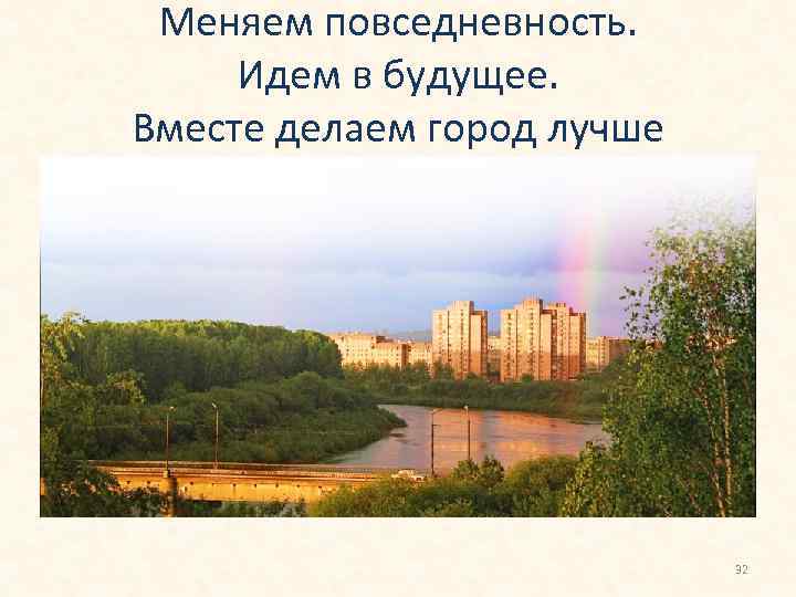 Меняем повседневность. Идем в будущее. Вместе делаем город лучше 32 