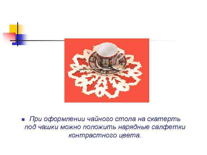 При оформлении чайного стола на скатерть под чашки можно положить нарядные салфетки контрастного цвета.