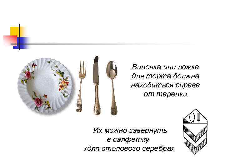 Вилочка или ложка для торта должна находиться справа от тарелки. Их можно завернуть в