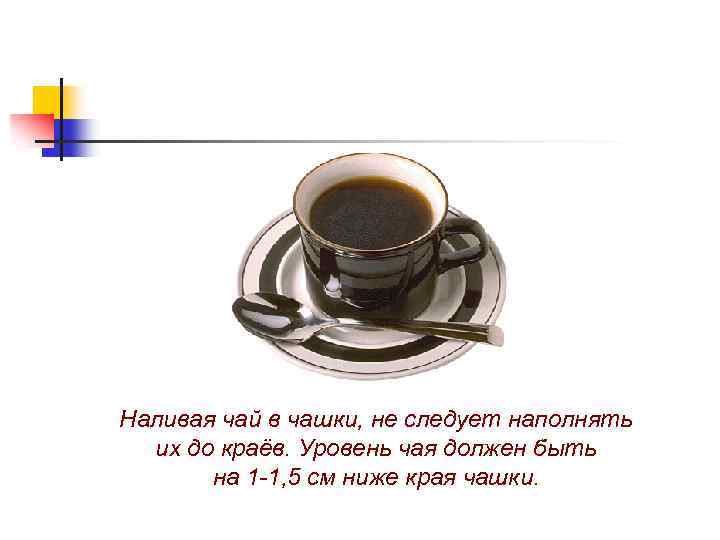 Наливая чай в чашки, не следует наполнять их до краёв. Уровень чая должен быть