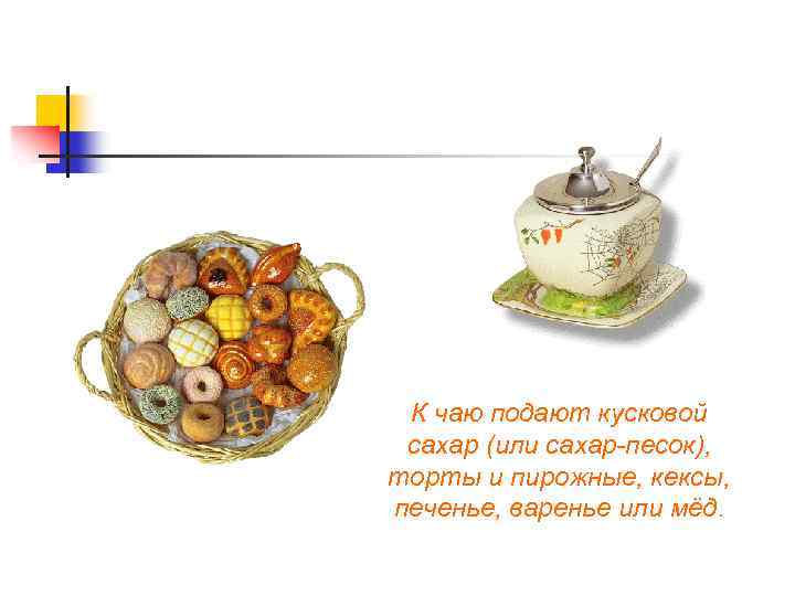 К чаю подают кусковой сахар (или сахар-песок), торты и пирожные, кексы, печенье, варенье или