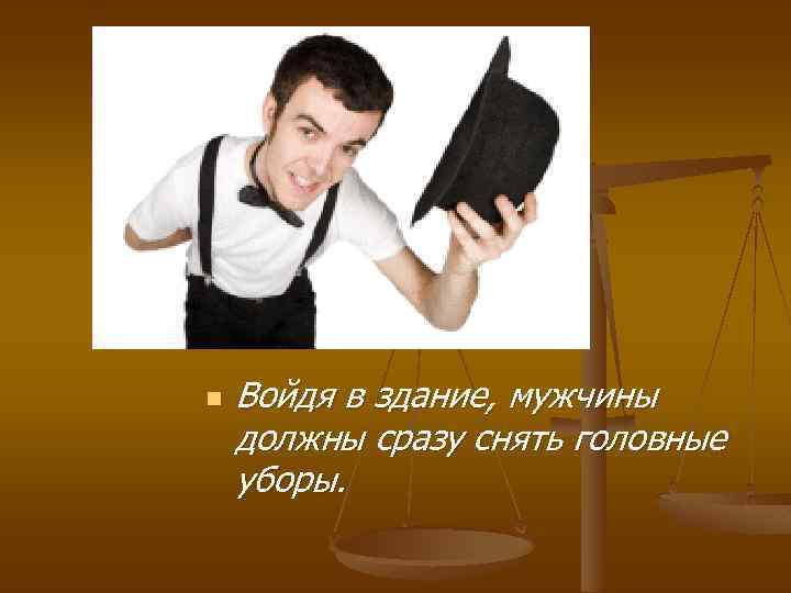 n Войдя в здание, мужчины должны сразу снять головные уборы. 