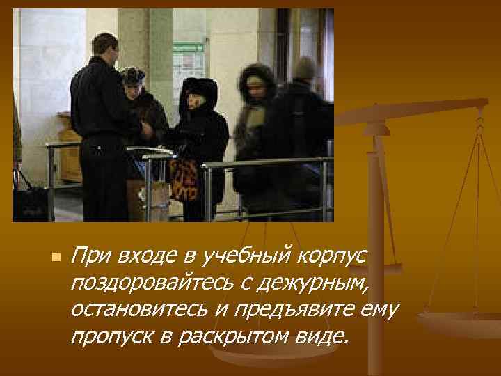 n При входе в учебный корпус поздоровайтесь с дежурным, остановитесь и предъявите ему пропуск