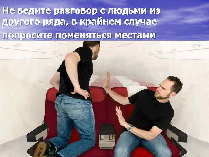 Не ведите разговор с людьми из другого ряда, в крайнем случае попросите поменяться местами