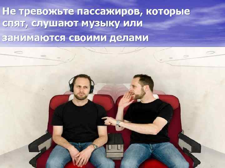 Не тревожьте пассажиров, которые спят, слушают музыку или занимаются своими делами 