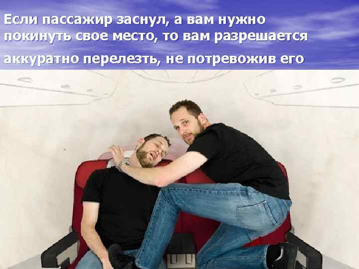 Если пассажир заснул, а вам нужно покинуть свое место, то вам разрешается аккуратно перелезть,