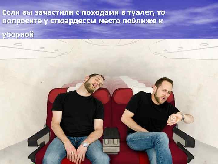 Если вы зачастили с походами в туалет, то попросите у стюардессы место поближе к