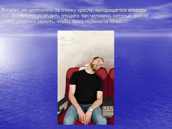 Вставая, не цепляетесь за спинку кресла, находящегося впереди вас. Вы можете разбудить спящего там