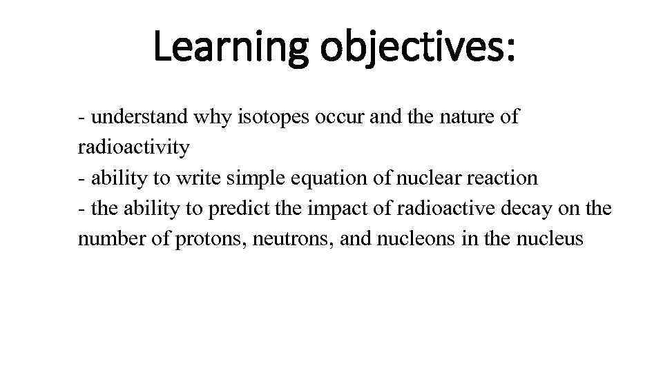 Learning objectives: - understand why isotopes occur and the nature of radioactivity - ability
