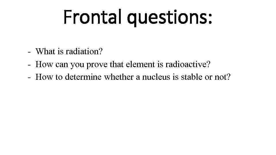Frontal questions: - What is radiation? - How can you prove that element is