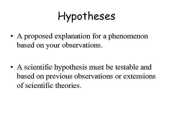 Hypotheses • A proposed explanation for a phenomenon based on your observations. • A