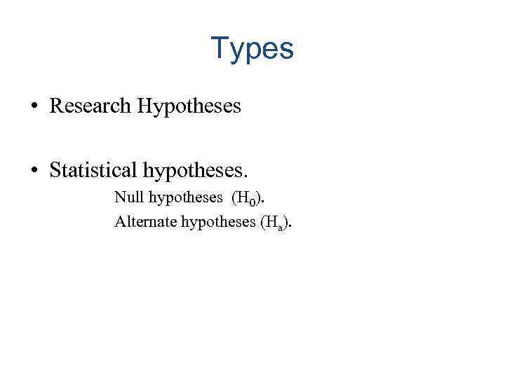 Types • Research Hypotheses • Statistical hypotheses. Null hypotheses (H 0). Alternate hypotheses (Ha).