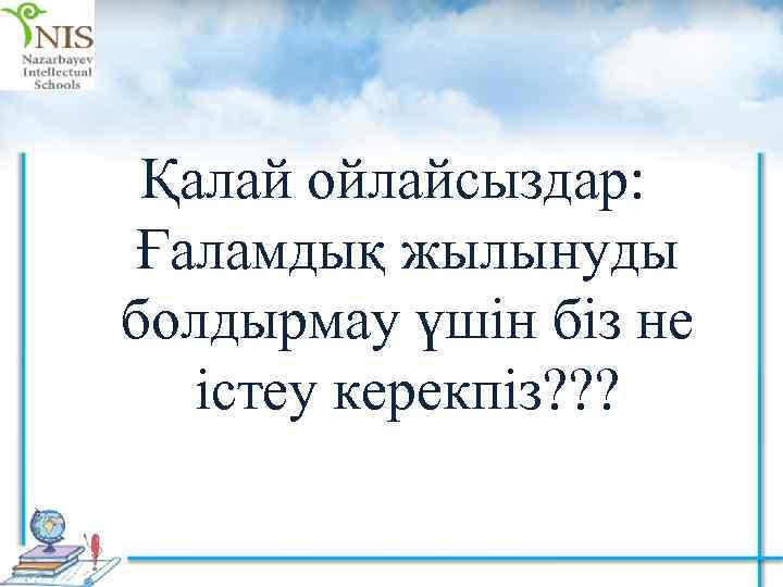 Қалай ойлайсыздар: Ғаламдық жылынуды болдырмау үшін біз не істеу керекпіз? ? ? 