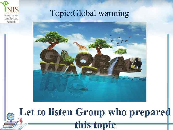  Topic: Global warming Let to listen Group who prepared this topic 