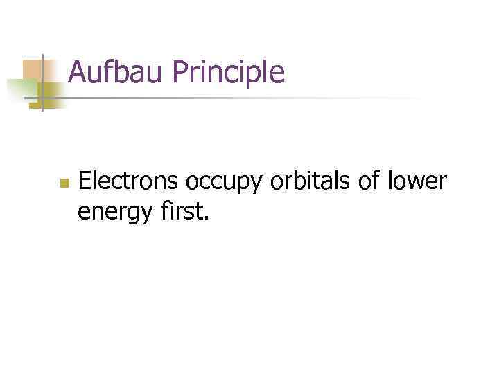 Aufbau Principle n Electrons occupy orbitals of lower energy first. 