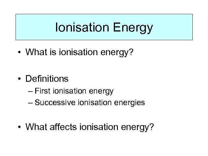 Ionisation Energy • What is ionisation energy? • Definitions – First ionisation energy –