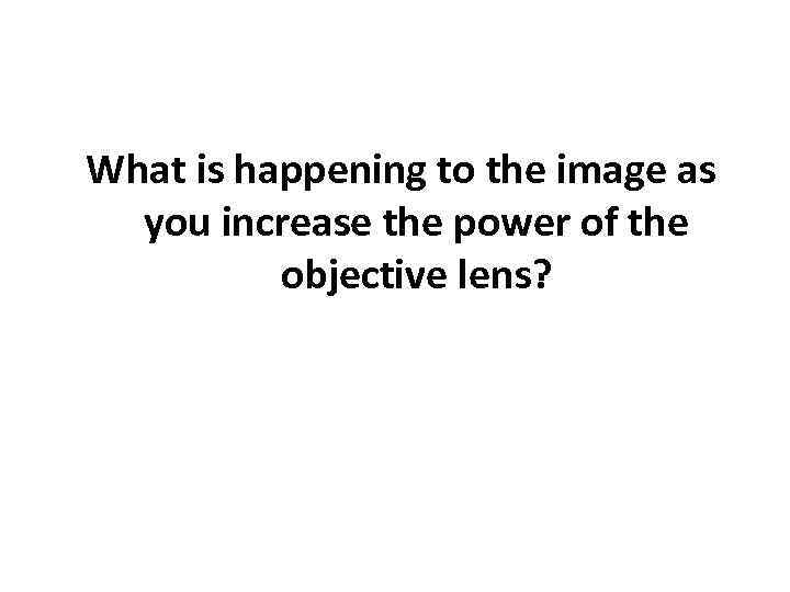 What is happening to the image as you increase the power of the objective