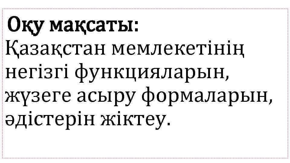 Оқу мақсаты: Қазақстан мемлекетінің негізгі функцияларын, жүзеге асыру формаларын, әдістерін жіктеу. 