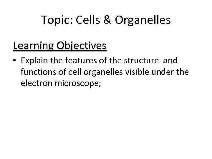 Topic: Cells & Organelles Learning Objectives • Explain the features of the structure and