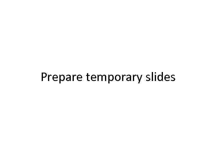 Prepare temporary slides 