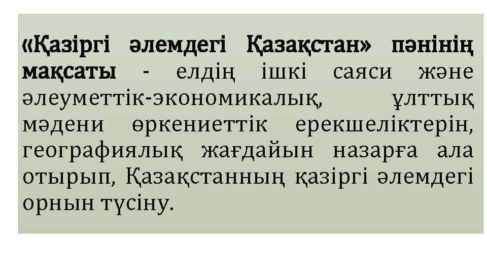  «Қазіргі әлемдегі Қазақстан» пәнінің мақсаты - елдің ішкі саяси және әлеуметтік-экономикалық, ұлттық мәдени