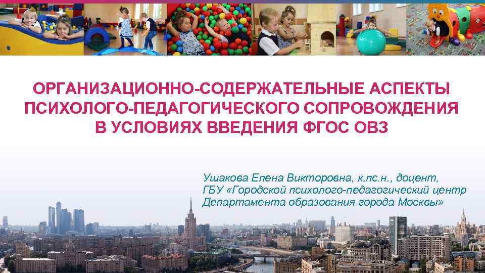 ОРГАНИЗАЦИОННО-СОДЕРЖАТЕЛЬНЫЕ АСПЕКТЫ ПСИХОЛОГО-ПЕДАГОГИЧЕСКОГО СОПРОВОЖДЕНИЯ В УСЛОВИЯХ ВВЕДЕНИЯ ФГОС ОВЗ Ушакова Елена Викторовна, к. пс.