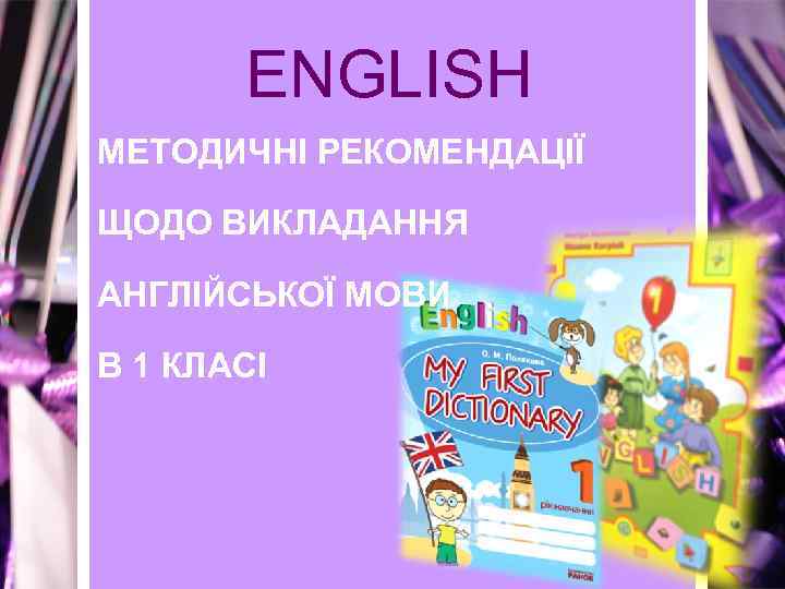 ENGLISH МЕТОДИЧНІ РЕКОМЕНДАЦІЇ ЩОДО ВИКЛАДАННЯ АНГЛІЙСЬКОЇ МОВИ В 1 КЛАСІ 