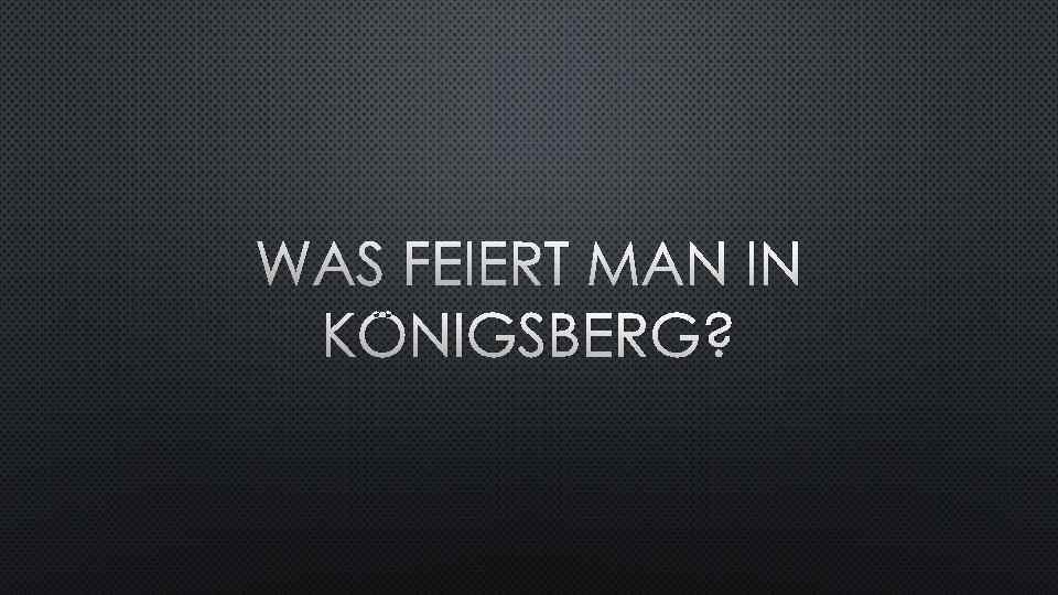 WAS FEIERT MAN IN KÖNIGSBERG? 