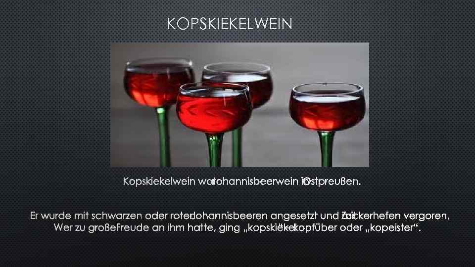 KOPSKIEKELWEIN WAR JOHANNISBEERWEIN IN OSTPREUßEN. ER WURDE MIT SCHWARZEN ODER ROTENJOHANNISBEEREN ANGESETZT UND MIT