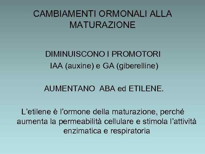 CAMBIAMENTI ORMONALI ALLA MATURAZIONE DIMINUISCONO I PROMOTORI IAA (auxine) e GA (giberelline) AUMENTANO ABA