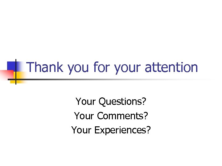 Thank you for your attention Your Questions? Your Comments? Your Experiences? 