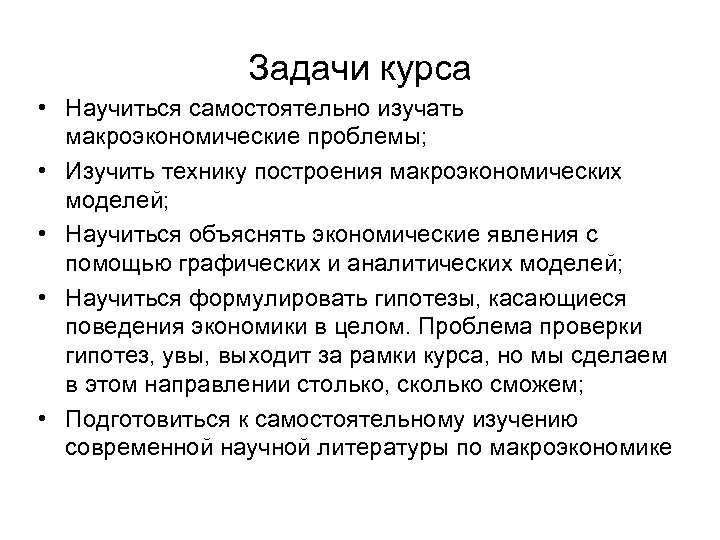 Задачи курса • Научиться самостоятельно изучать макроэкономические проблемы; • Изучить технику построения макроэкономических моделей;