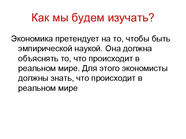 Как мы будем изучать? Экономика претендует на то, чтобы быть эмпирической наукой. Она должна