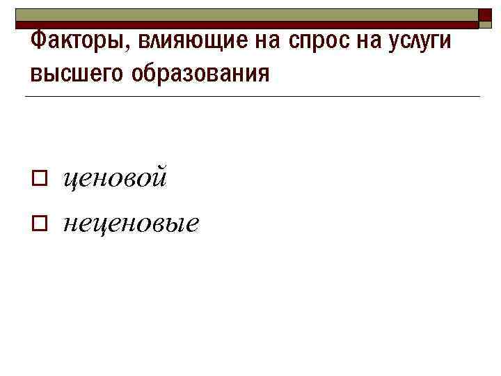 Факторы, влияющие на спрос на услуги высшего образования o o ценовой неценовые 
