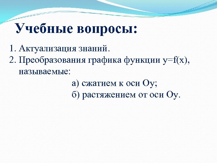 Учебные вопросы: 1. Актуализация знаний. 2. Преобразования графика функции y=f(x), называемые: а) сжатием к