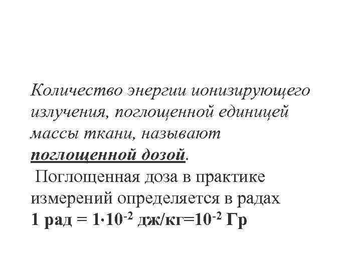 Количество энергии ионизирующего излучения, поглощенной единицей массы ткани, называют поглощенной дозой. Поглощенная доза в