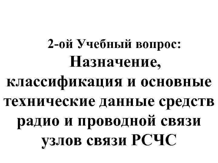 2 -ой Учебный вопрос: Назначение, классификация и основные технические данные средств радио и проводной