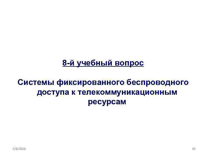 8 -й учебный вопрос Системы фиксированного беспроводного доступа к телекоммуникационным ресурсам 2/6/2018 43 