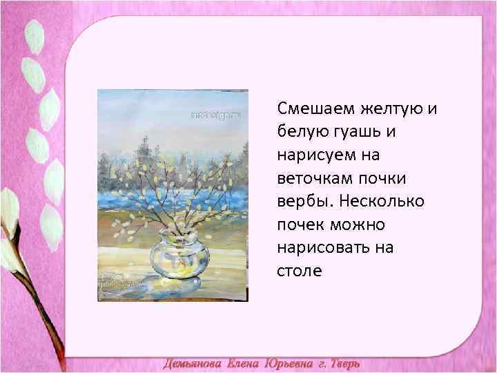 Смешаем желтую и белую гуашь и нарисуем на веточкам почки вербы. Несколько почек можно