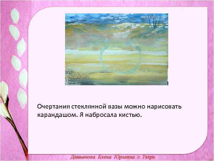 Очертания стеклянной вазы можно нарисовать карандашом. Я набросала кистью. 