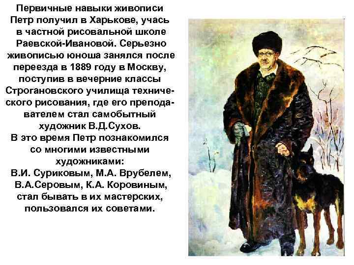 Первичные навыки живописи Петр получил в Харькове, учась в частной рисовальной школе Раевской-Ивановой. Серьезно