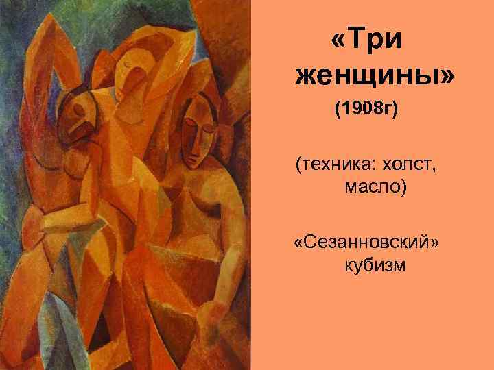  «Три женщины» (1908 г) (техника: холст, масло) «Сезанновский» кубизм 