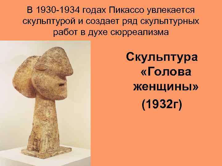 В 1930 -1934 годах Пикассо увлекается скульптурой и создает ряд скульптурных работ в духе