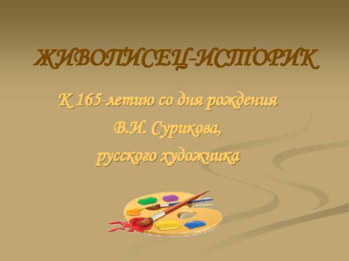 ЖИВОПИСЕЦ-ИСТОРИК К 165 -летию со дня рождения В. И. Сурикова, русского художника 