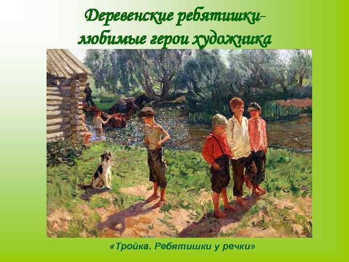 Деревенские ребятишкилюбимые герои художника «Тройка. Ребятишки у речки» 