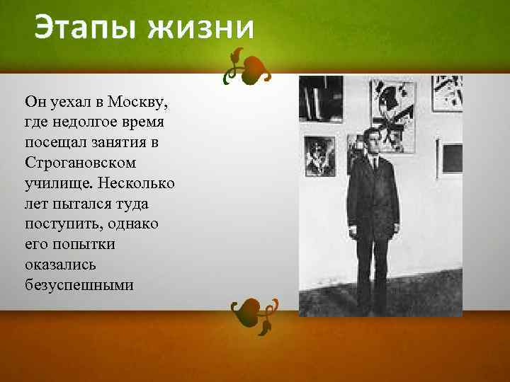 Этапы жизни Он уехал в Москву, где недолгое время посещал занятия в Строгановском училище.