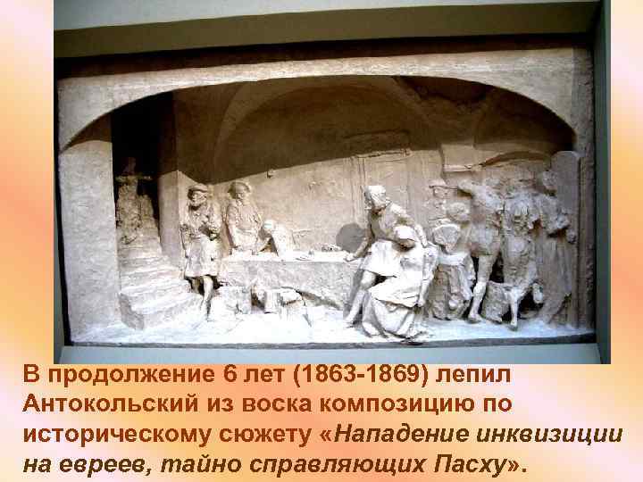 В продолжение 6 лет (1863 -1869) лепил Антокольский из воска композицию по историческому сюжету