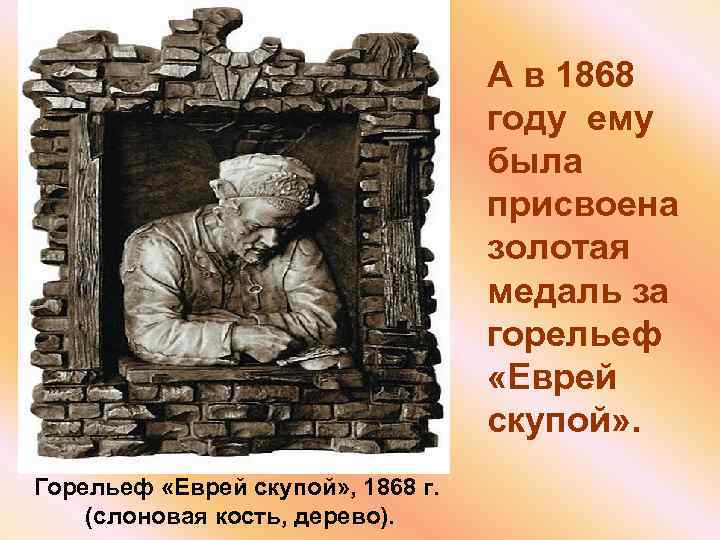 А в 1868 году ему была присвоена золотая медаль за горельеф «Еврей скупой» .