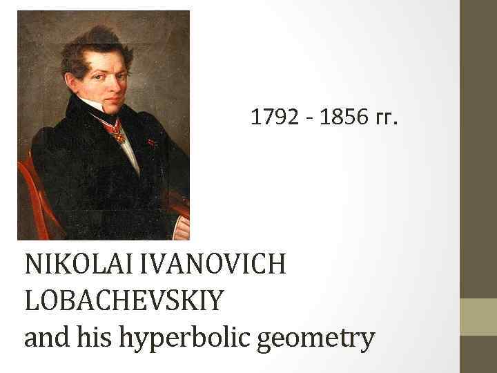 1792 - 1856 гг. NIKOLAI IVANOVICH LOBACHEVSKIY and his hyperbolic geometry 