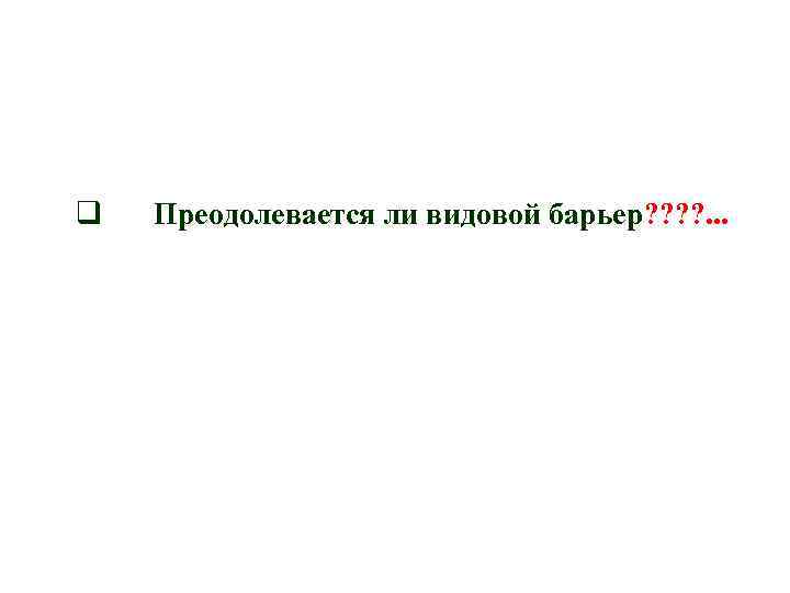 q Преодолевается ли видовой барьер? ? . . . 